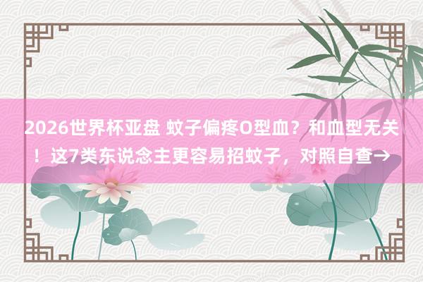 2026世界杯亚盘 蚊子偏疼O型血？和血型无关！这7类东说念主更容易招蚊子，对照自查→