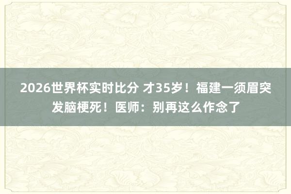 2026世界杯实时比分 才35岁!福建一须眉突发脑梗死!医师:别再这么作念了