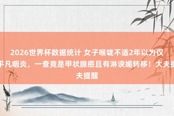 2026世界杯数据统计 女子喉咙不适2年以为仅仅平凡咽炎，一查竟是甲状腺癌且有淋谀媚转移！大夫提醒