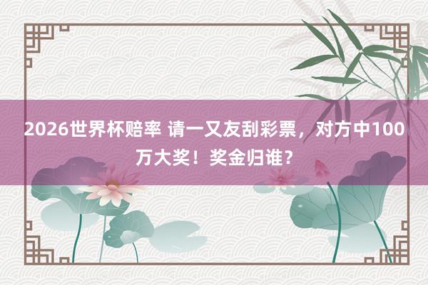 2026世界杯赔率 请一又友刮彩票,对方中100万大奖!奖金归谁?