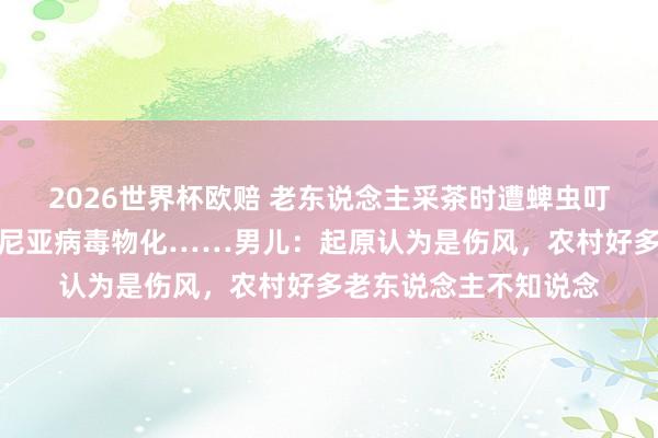 2026世界杯欧赔 老东说念主采茶时遭蜱虫叮咬,确诊感染新式布尼亚病毒物化……男儿:起原认为是伤风,农村好多老东说念主不知说念