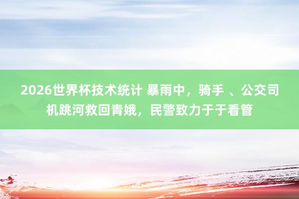 2026世界杯技术统计 暴雨中，骑手 、公交司机跳河救回青娥，<a href=