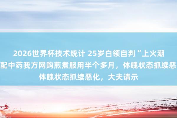 2026世界杯技术统计 25岁白领自判“上火潮湿重”,用AI配中药我方网购煎煮服用半个多月,体魄状态抓续恶化,大夫请示