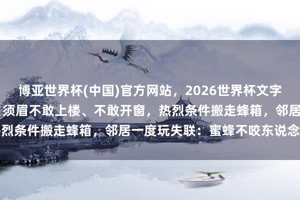 博亚世界杯(中国)官方网站,2026世界杯文字直播 邻居在楼顶养蜜蜂,须眉不敢上楼、不敢开窗,热烈条件搬走蜂箱,邻居一度玩失联:蜜蜂不咬东说念主的