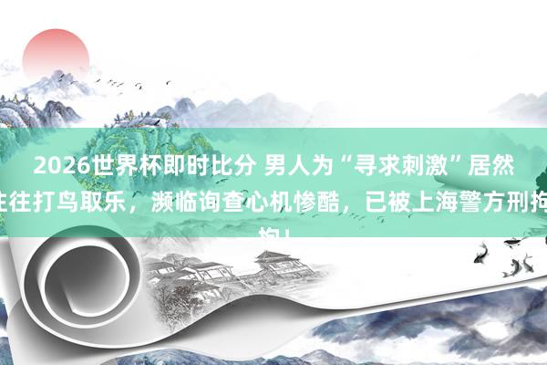 2026世界杯即时比分 男人为“寻求刺激”居然往往打鸟取乐,濒临询查心机惨酷,已被上海警方刑拘!