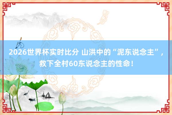 2026世界杯实时比分 山洪中的“泥东说念主”,救下全村60东说念主的性命!