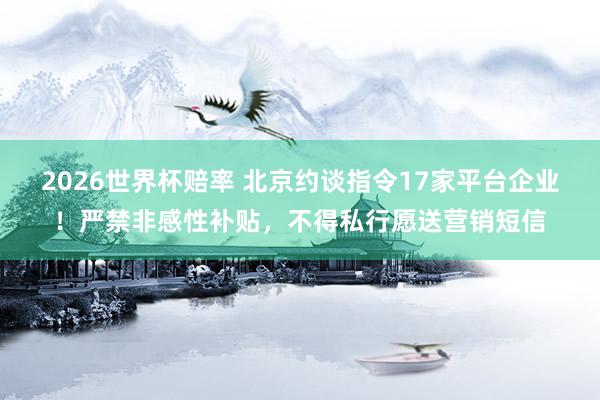 2026世界杯赔率 北京约谈指令17家平台企业!严禁非感性补贴,不得私行愿送营销短信