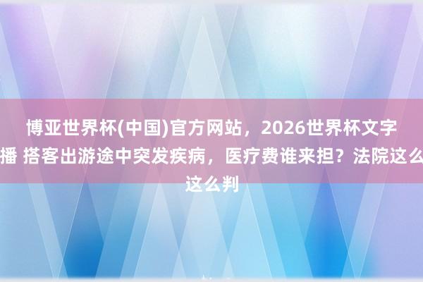 博亚世界杯(中国)官方网站,2026世界杯文字直播 搭客出游途中突发疾病,医疗费谁来担?法院这么判