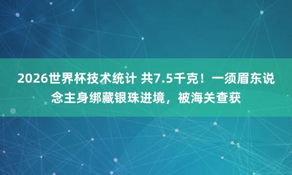 2026世界杯技术统计 共7.5千克！一须眉东说念主身绑藏银珠进境，被海关查获