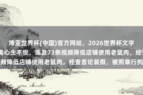 博亚世界杯(中国)官方网站，2026世界杯文字直播 男人酒后被店家劝离心生不悦，连发73条视频降低店铺使用老鼠肉，经查言论装假，被照章行拘