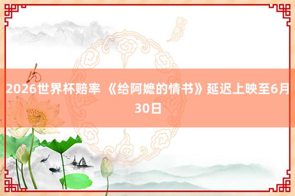 2026世界杯赔率 《给阿嬷的情书》延迟上映至6月30日