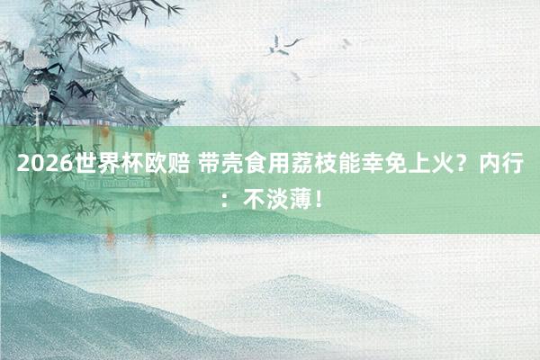 2026世界杯欧赔 带壳食用荔枝能幸免上火？内行：不淡薄！