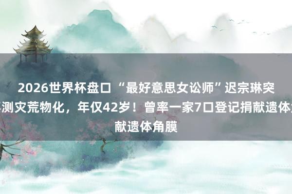 2026世界杯盘口 “最好意思女讼师”迟宗琳突发不测灾荒物化,年仅42岁!曾率一家7口登记捐献遗体角膜