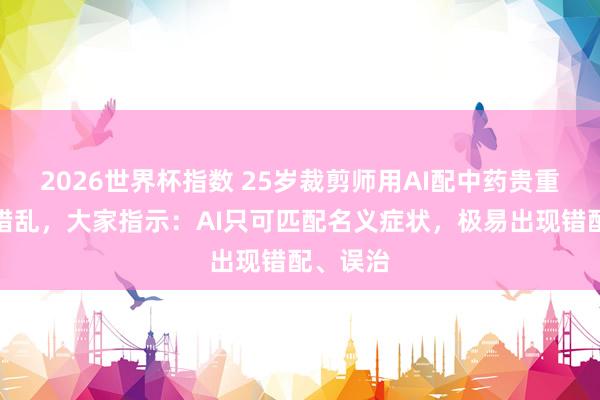2026世界杯指数 25岁裁剪师用AI配中药贵重致气血错乱,大家指示:AI只可匹配名义症状,极易出现错配、误治