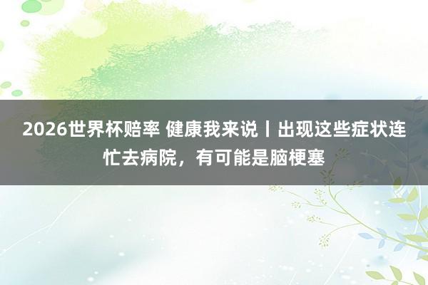 2026世界杯赔率 健康我来说丨出现这些症状连忙去病院，有可能是脑梗塞