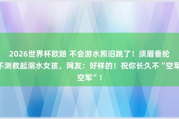 2026世界杯欧赔 不会游水照旧跳了!须眉垂纶时不测救起溺水女孩,网友:好样的!祝你长久不“空军”!