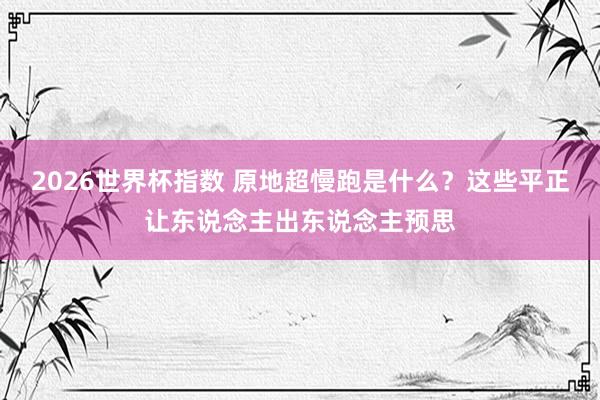 2026世界杯指数 原地超慢跑是什么?这些平正让东说念主出东说念主预思