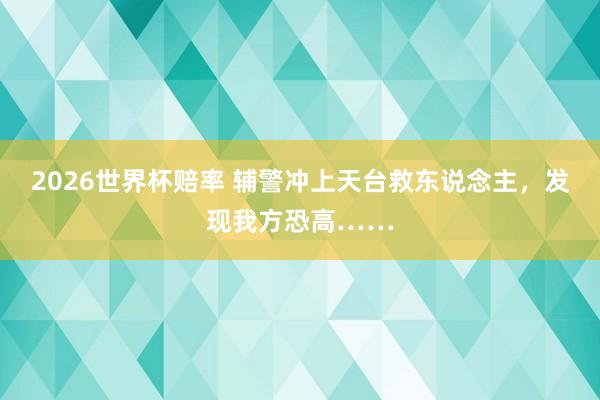 2026世界杯赔率 辅警冲上天台救东说念主,发现我方恐高……