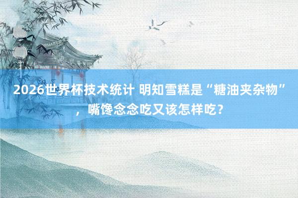 2026世界杯技术统计 明知雪糕是“糖油夹杂物”，嘴馋念念吃又该怎样吃？