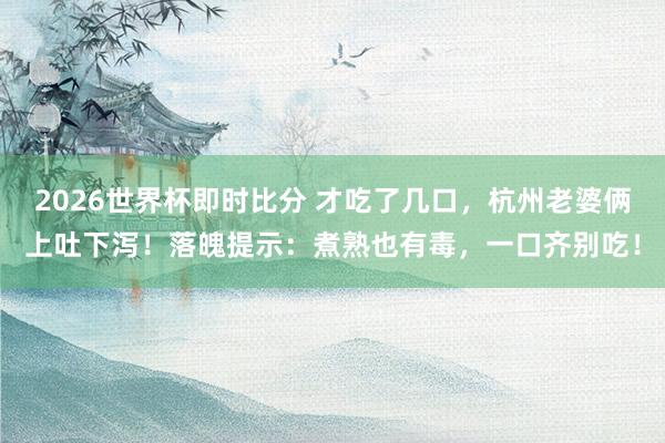2026世界杯即时比分 才吃了几口,杭州老婆俩上吐下泻!落魄提示:煮熟也有毒,一口齐别吃!