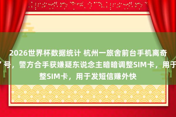 2026世界杯数据统计 杭州一旅舍前台手机离奇变“电信诳骗”号,警方合手获嫌疑东说念主暗暗调整SIM卡,用于发短信赚外快