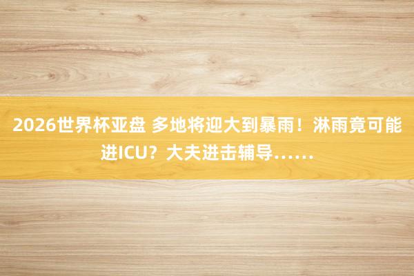 2026世界杯亚盘 多地将迎大到暴雨！淋雨竟可能进ICU？大夫进击辅导……