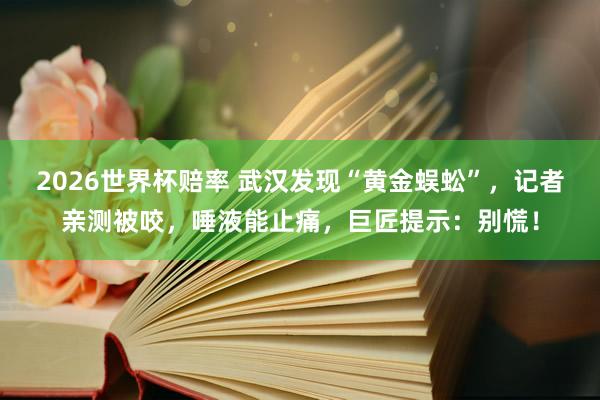 2026世界杯赔率 武汉发现“黄金蜈蚣”,记者亲测被咬,唾液能止痛,巨匠提示:别慌!