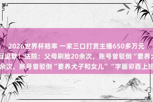 2026世界杯赔率 一家三口打赏主播650多万元，“甩锅”给17岁女儿条目退款！法院：父母刷脸20余次，账号曾驳倒“要养犬子和女儿”“字画卯酉上班”