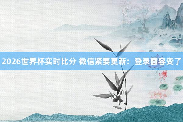 2026世界杯实时比分 微信紧要更新:登录面容变了