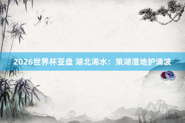 2026世界杯亚盘 湖北浠水：策湖湿地护清波