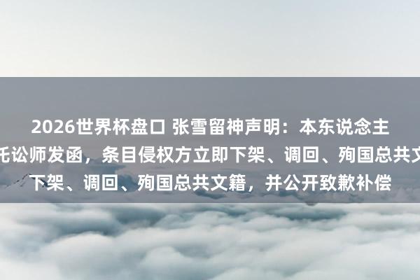 2026世界杯盘口 张雪留神声明:本东说念主从未授权出版,已拜托讼师发函,条目侵权方立即下架、调回、殉国总共文籍,并公开致歉补偿