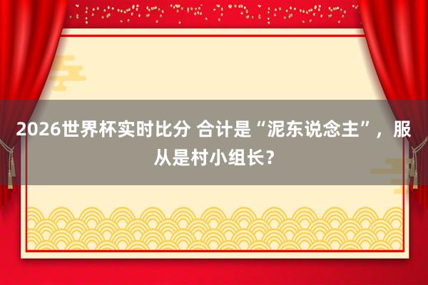 2026世界杯实时比分 合计是“泥东说念主”，服从是村小组长？