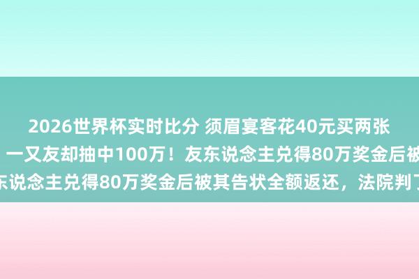 2026世界杯实时比分 须眉宴客花40元买两张“刮刮乐”,我方没中,一又友却抽中100万!友东说念主兑得80万奖金后被其告状全额返还,法院判了
