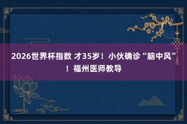 2026世界杯指数 才35岁!小伙确诊“脑中风”!福州医师教导