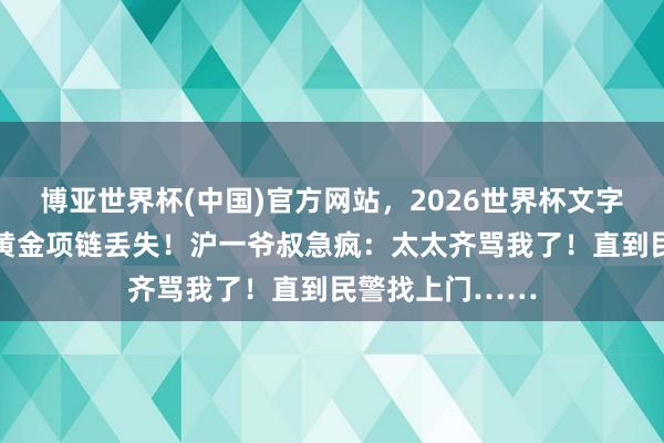 博亚世界杯(中国)官方网站,2026世界杯文字直播 千里甸甸黄金项链丢失!沪一爷叔急疯:太太齐骂我了!直到民警找上门……