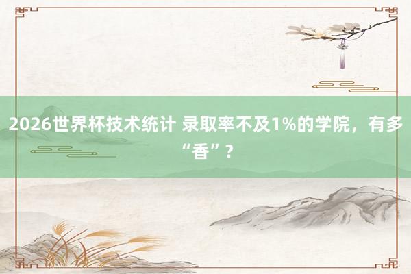 2026世界杯技术统计 录取率不及1%的学院,有多“香”?