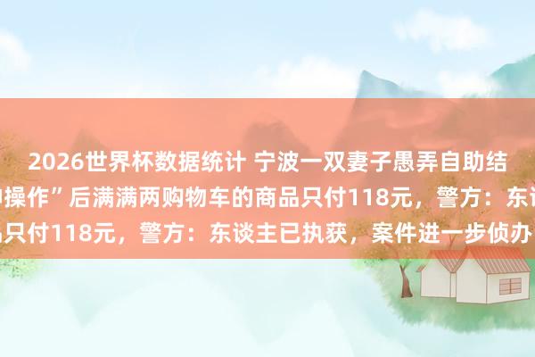 2026世界杯数据统计 宁波一双妻子愚弄自助结账机坏心逃单,一番“神操作”后满满两购物车的商品只付118元,警方:东谈主已执获,案件进一步侦办中