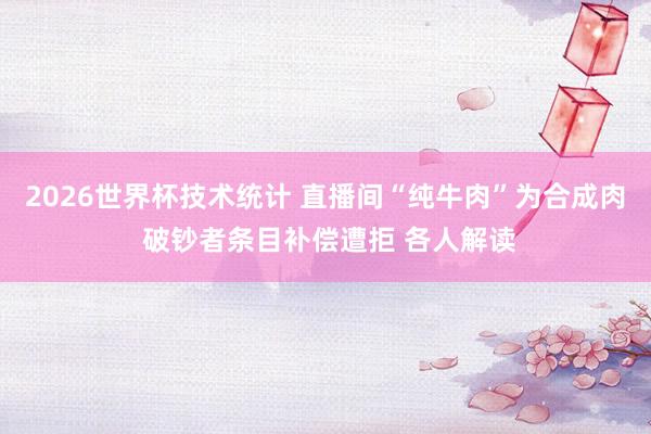 2026世界杯技术统计 直播间“纯牛肉”为合成肉 破钞者条目补偿遭拒 各人解读