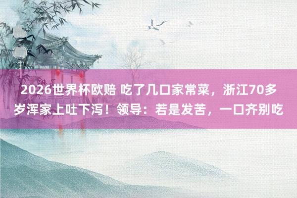 2026世界杯欧赔 吃了几口家常菜,浙江70多岁浑家上吐下泻!领导:若是发苦,一口齐别吃