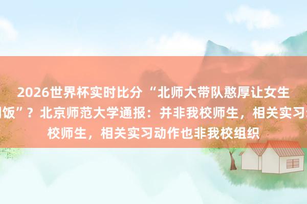 2026世界杯实时比分 “北师大带队憨厚让女生先吃饭，男生吃剩饭”？北京师范大学通报：并非我校师生，<a href=