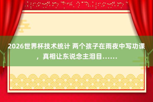2026世界杯技术统计 两个孩子在雨夜中写功课,真相让东说念主泪目……