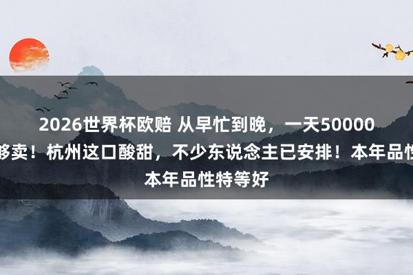 2026世界杯欧赔 从早忙到晚,一天50000斤皆不够卖!杭州这口酸甜,不少东说念主已安排!本年品性特等好