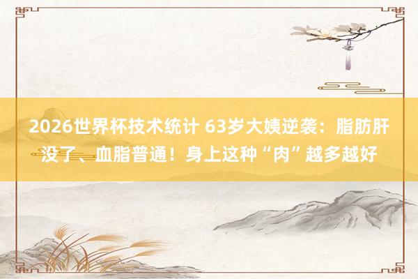 2026世界杯技术统计 63岁大姨逆袭:脂肪肝没了、血脂普通!身上这种“肉”越多越好