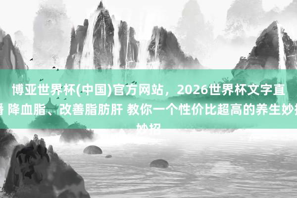 博亚世界杯(中国)官方网站,2026世界杯文字直播 降血脂、改善脂肪肝 教你一个性价比超高的养生妙招