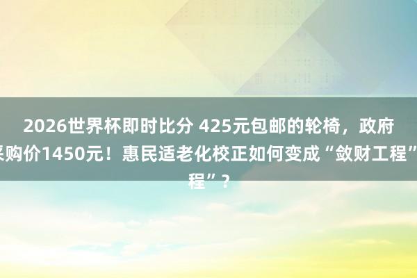 2026世界杯即时比分 425元包邮的轮椅，政府采购价1450元！惠民适老化校正如何变成“敛财工程”？