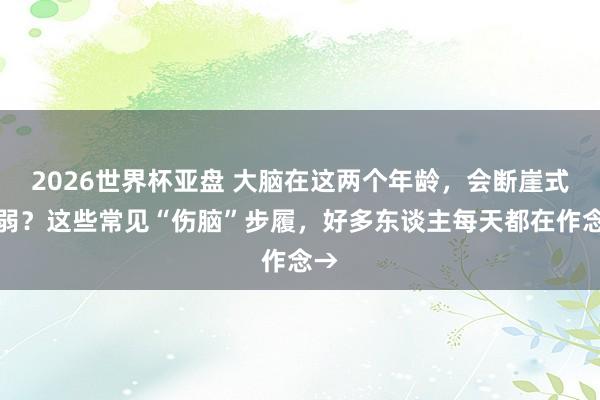 2026世界杯亚盘 大脑在这两个年龄,会断崖式软弱?这些常见“伤脑”步履,好多东谈主每天都在作念→