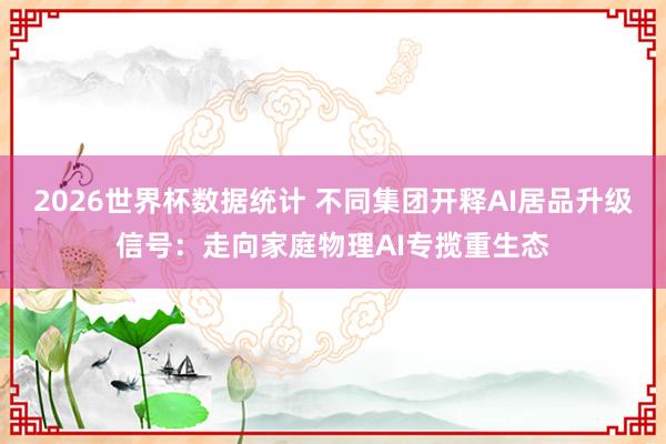 2026世界杯数据统计 不同集团开释AI居品升级信号:走向家庭物理AI专揽重生态