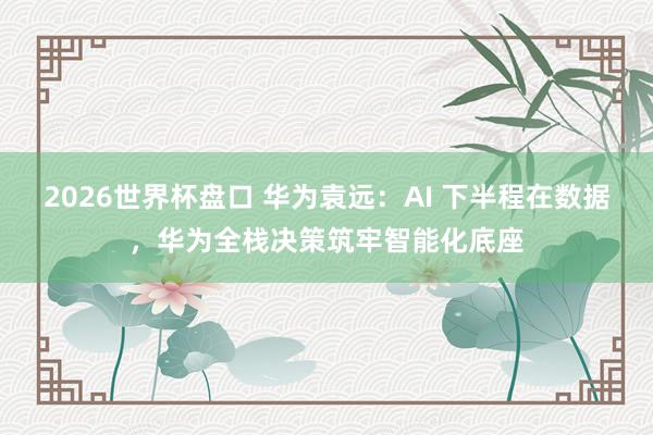 2026世界杯盘口 华为袁远：AI 下半程在数据，华为全栈决策筑牢智能化底座