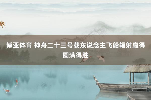 博亚体育 神舟二十三号载东说念主飞船辐射赢得圆满得胜