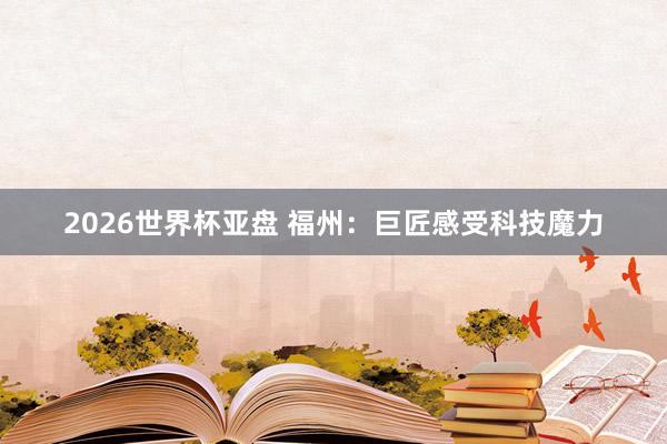 2026世界杯亚盘 福州：巨匠感受科技魔力
